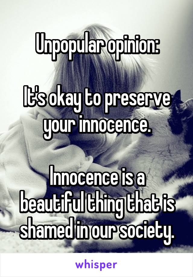 Unpopular opinion:

It's okay to preserve your innocence.

Innocence is a beautiful thing that is shamed in our society.