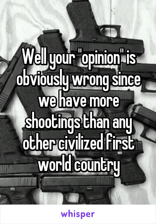 Well your "opinion" is obviously wrong since we have more shootings than any other civilized first world country