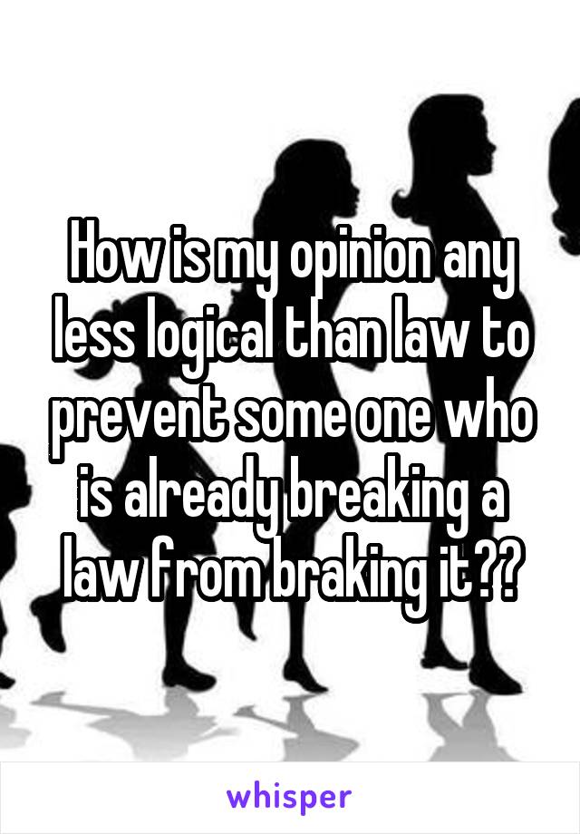 How is my opinion any less logical than law to prevent some one who is already breaking a law from braking it??