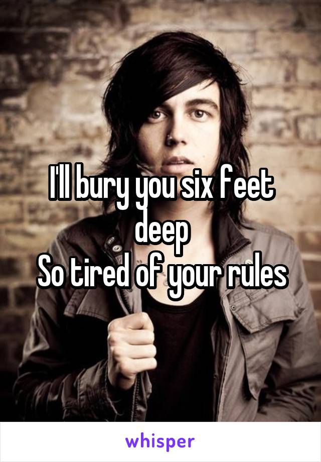 I'll bury you six feet deep
So tired of your rules