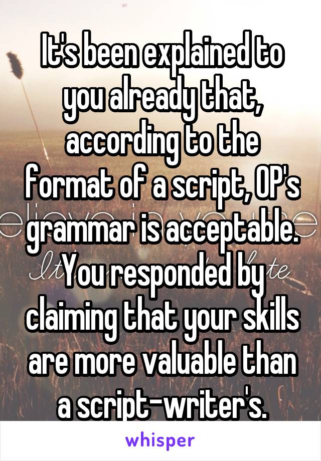 It's been explained to you already that, according to the format of a script, OP's grammar is acceptable. You responded by claiming that your skills are more valuable than a script-writer's.