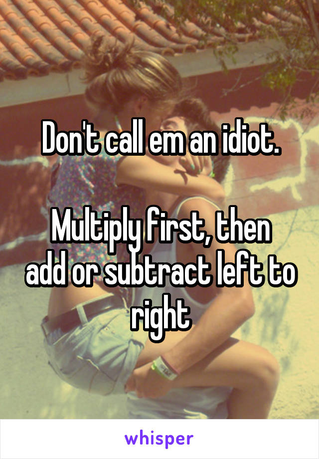 Don't call em an idiot.

Multiply first, then add or subtract left to right