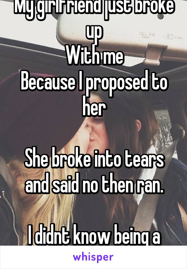 My girlfriend just broke up
With me
Because I proposed to her

She broke into tears and said no then ran.

I didnt know being a lesbian was so hard.