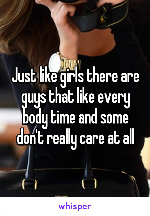 Just like girls there are guys that like every body time and some don't really care at all