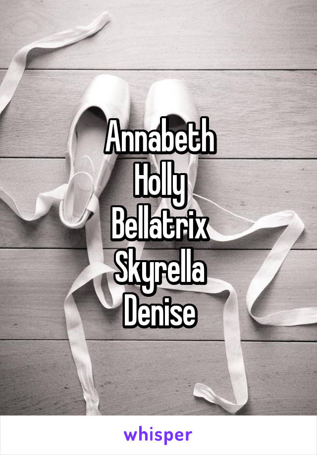 Annabeth
Holly
Bellatrix
Skyrella
Denise