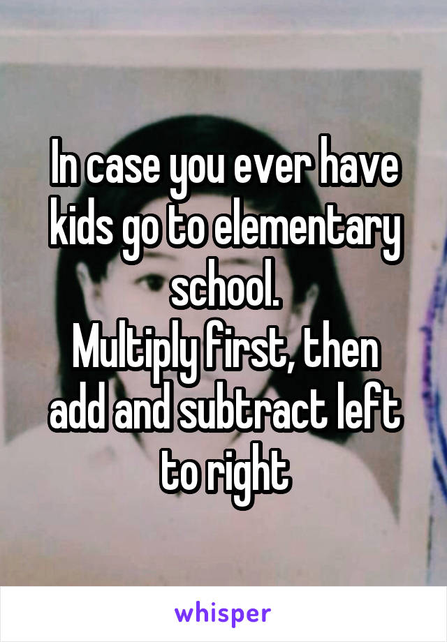 In case you ever have kids go to elementary school.
Multiply first, then add and subtract left to right