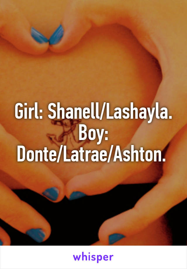 Girl: Shanell/Lashayla. Boy: Donte/Latrae/Ashton. 