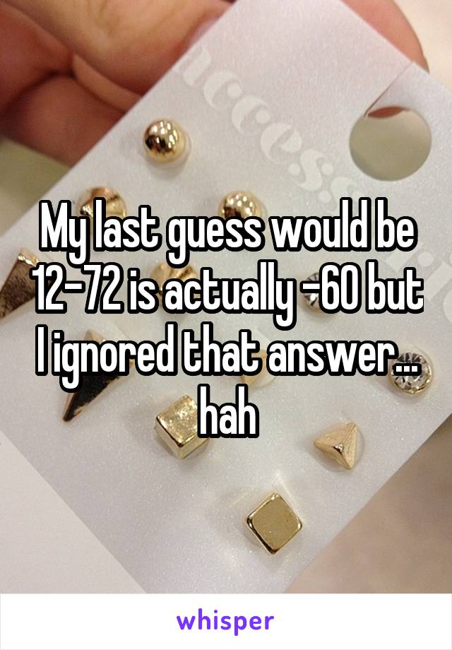 My last guess would be 12-72 is actually -60 but I ignored that answer... hah