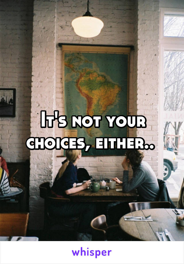 It's not your choices, either.. 