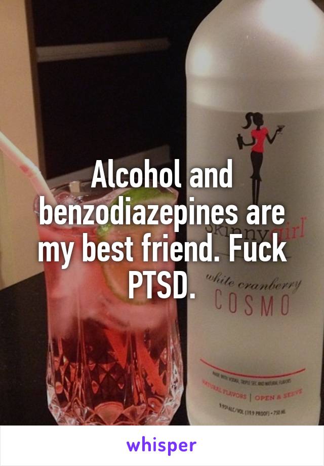 Alcohol and benzodiazepines are my best friend. Fuck PTSD.