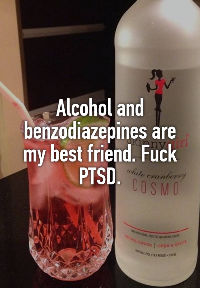 Alcohol and benzodiazepines are my best friend. Fuck PTSD.