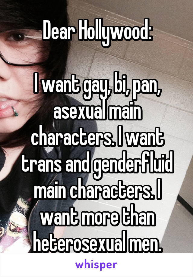 Dear Hollywood:

I want gay, bi, pan, asexual main characters. I want trans and genderfluid main characters. I want more than heterosexual men.