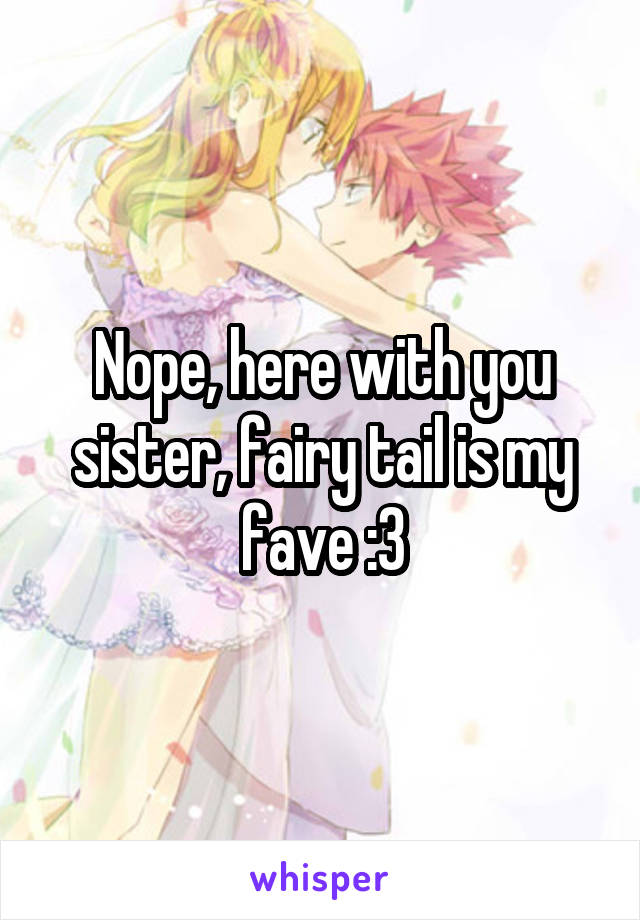 Nope, here with you sister, fairy tail is my fave :3