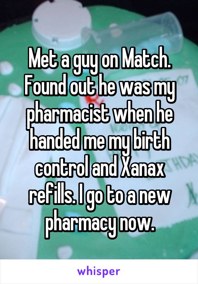 Met a guy on Match. Found out he was my pharmacist when he handed me my birth control and Xanax refills. I go to a new pharmacy now.