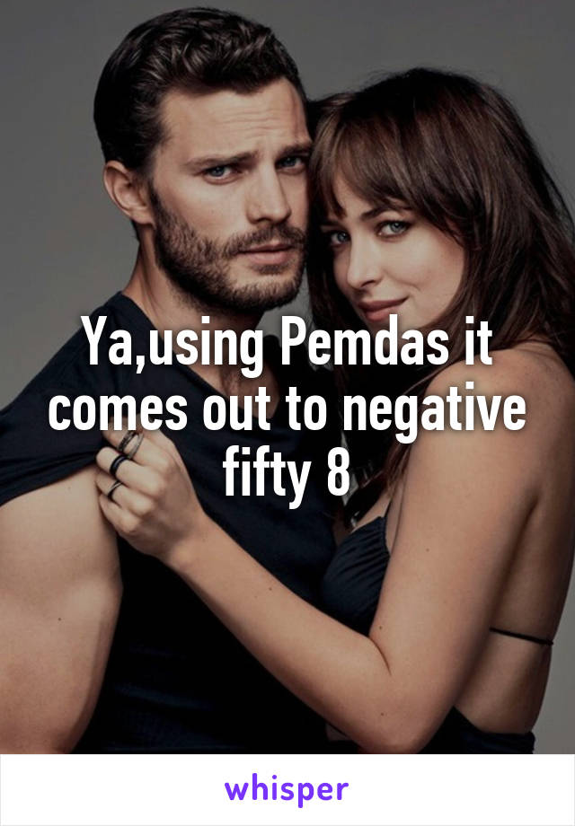 Ya,using Pemdas it comes out to negative fifty 8