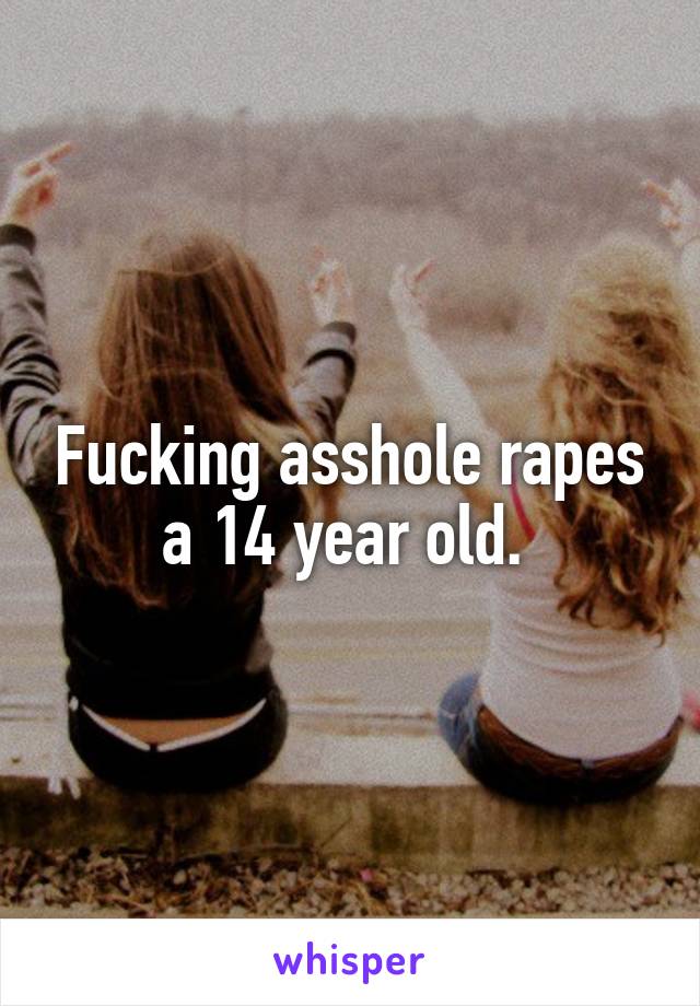 Fucking asshole rapes a 14 year old. 