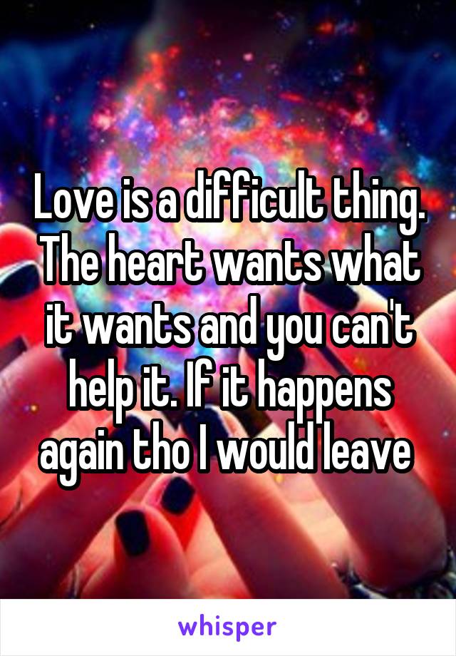 Love is a difficult thing. The heart wants what it wants and you can't help it. If it happens again tho I would leave 