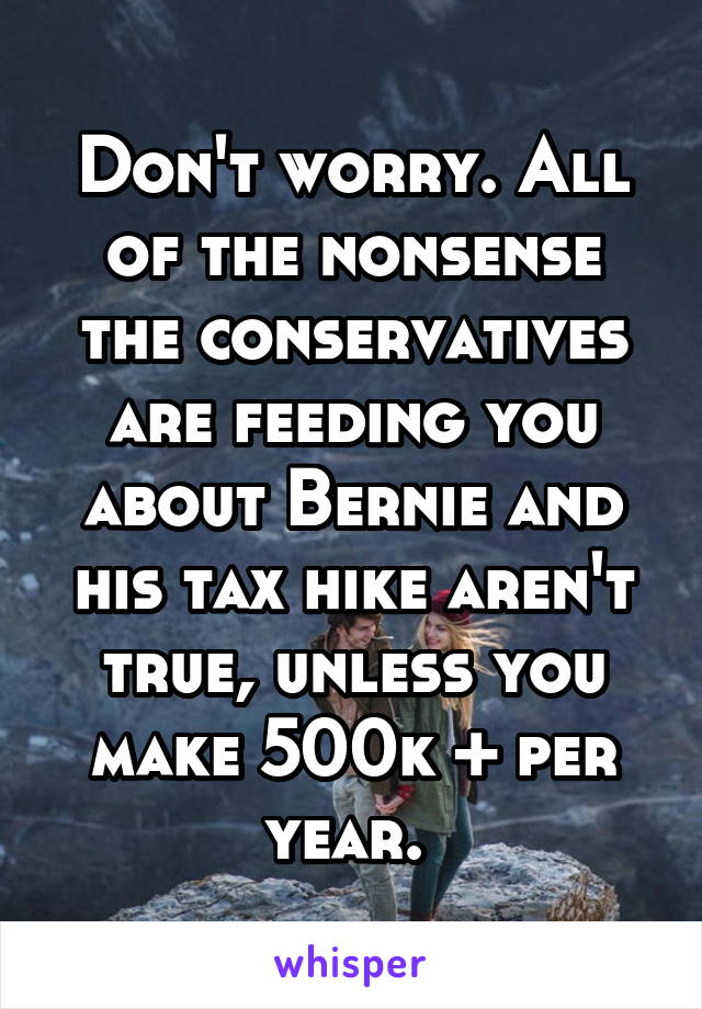 Don't worry. All of the nonsense the conservatives are feeding you about Bernie and his tax hike aren't true, unless you make 500k + per year. 