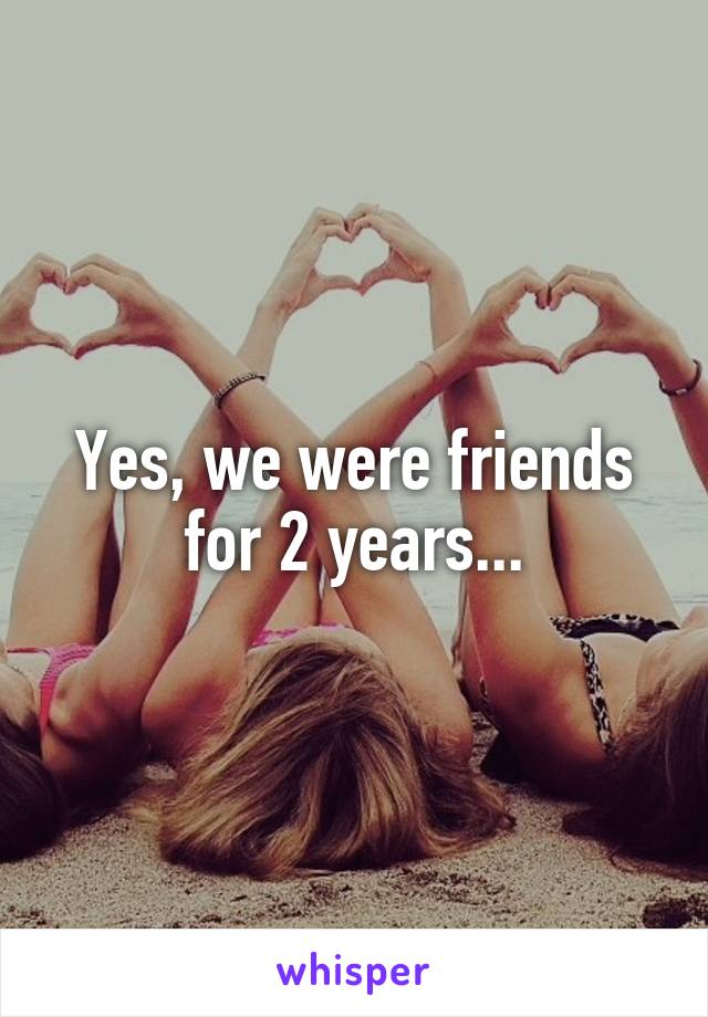 Yes, we were friends for 2 years...