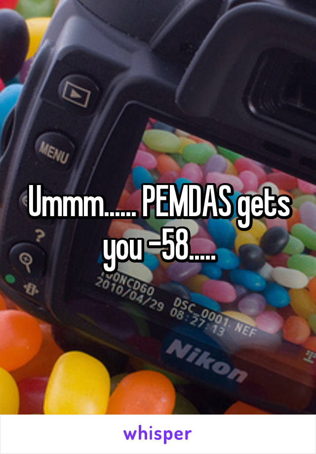 Ummm...... PEMDAS gets you -58.....