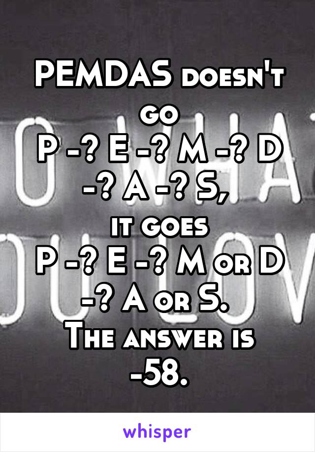 PEMDAS doesn't go
P -> E -> M -> D -> A -> S, 
it goes
P -> E -> M or D -> A or S. 
The answer is -58.
