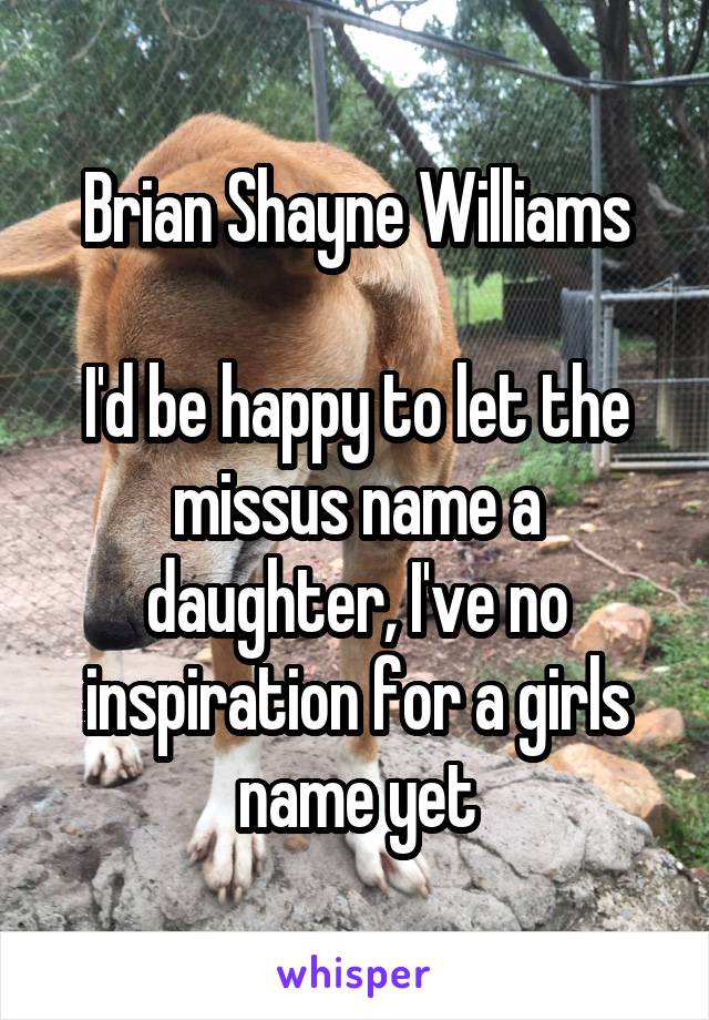 Brian Shayne Williams

I'd be happy to let the missus name a daughter, I've no inspiration for a girls name yet