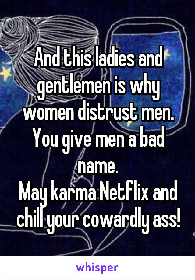 And this ladies and gentlemen is why women distrust men.
You give men a bad name.
May karma Netflix and chill your cowardly ass!