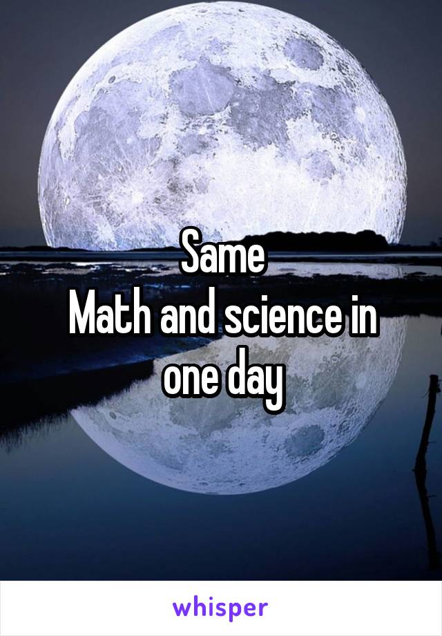 Same
Math and science in one day