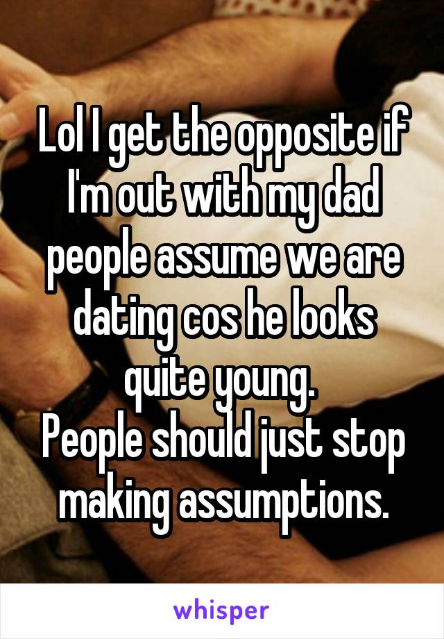 Lol I get the opposite if I'm out with my dad people assume we are dating cos he looks quite young. 
People should just stop making assumptions.