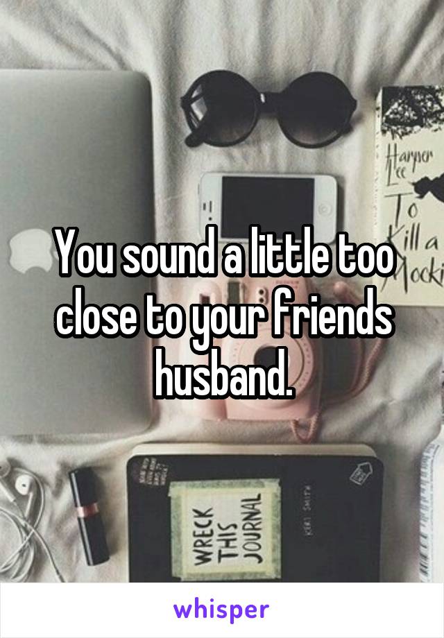 You sound a little too close to your friends husband.