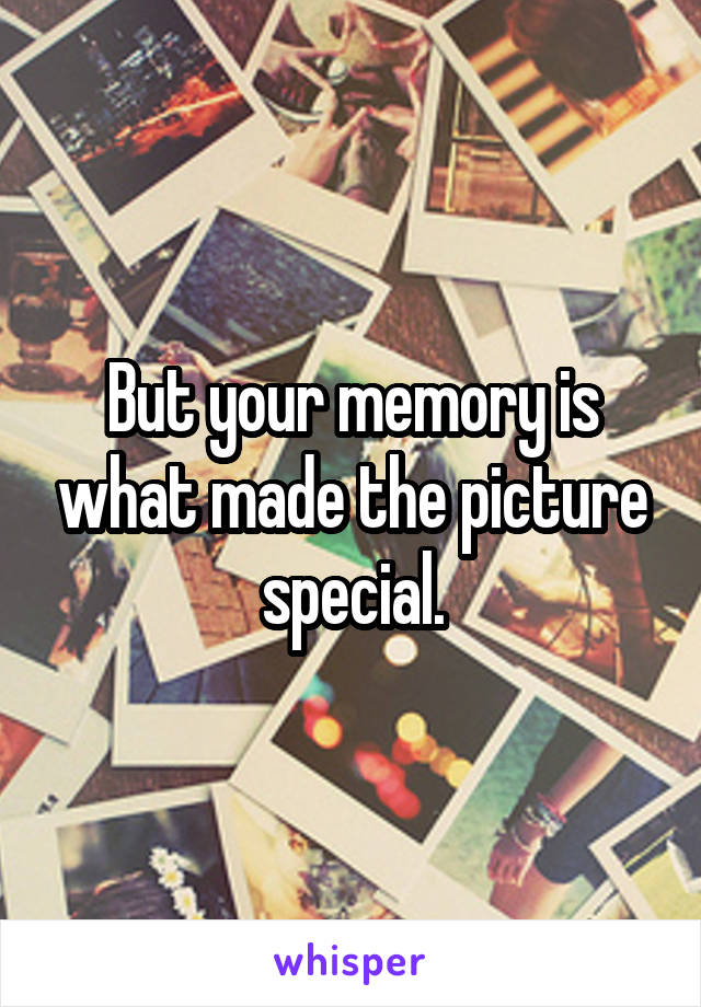 But your memory is what made the picture special.