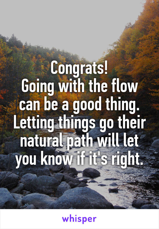 Congrats!
Going with the flow can be a good thing. Letting things go their natural path will let you know if it's right.