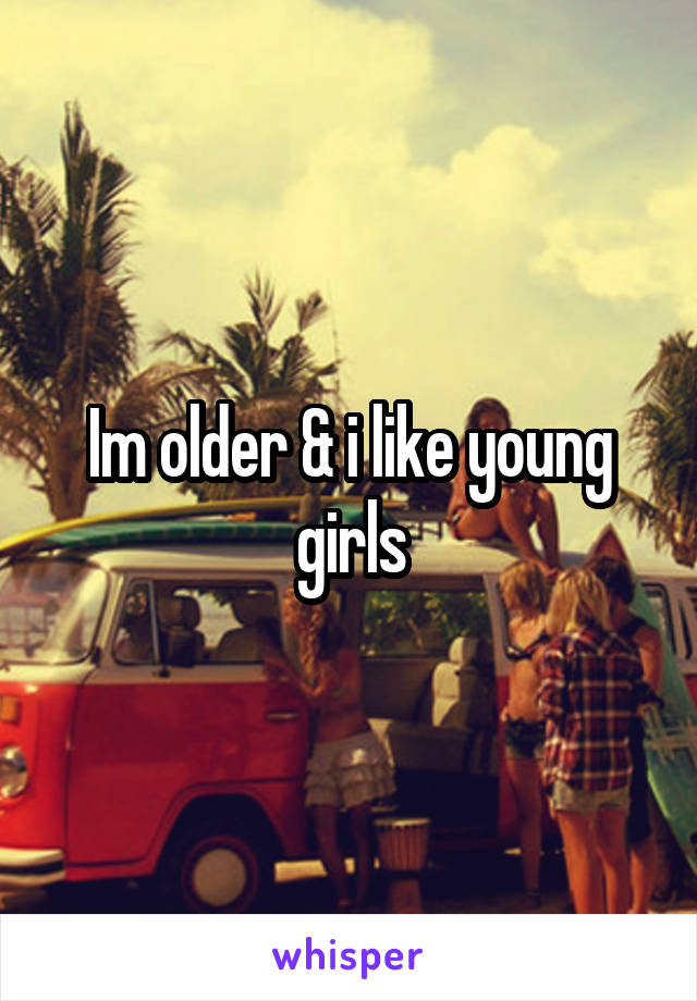 Im older & i like young girls