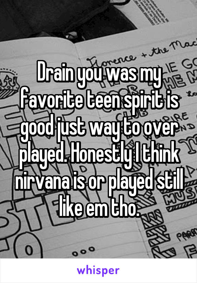 Drain you was my favorite teen spirit is good just way to over played. Honestly I think nirvana is or played still like em tho.