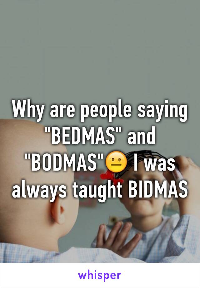 Why are people saying "BEDMAS" and "BODMAS"😐 I was always taught BIDMAS