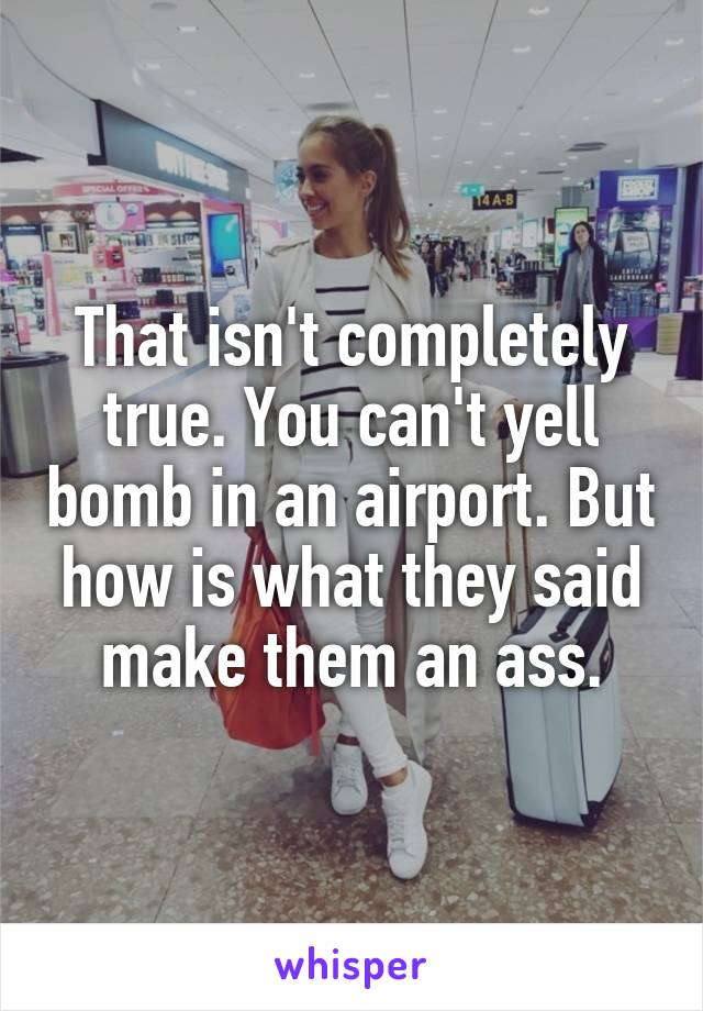 That isn't completely true. You can't yell bomb in an airport. But how is what they said make them an ass.