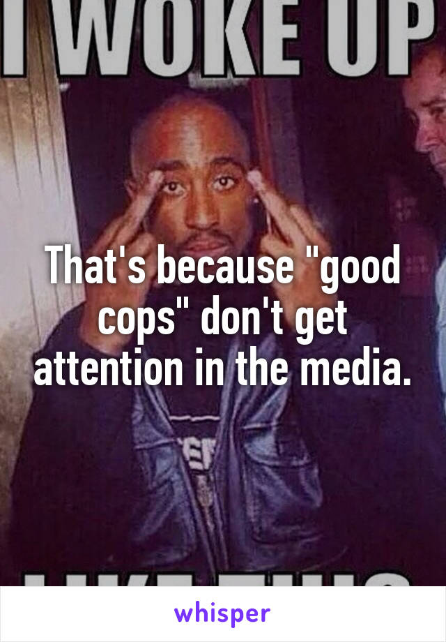 That's because "good cops" don't get attention in the media.