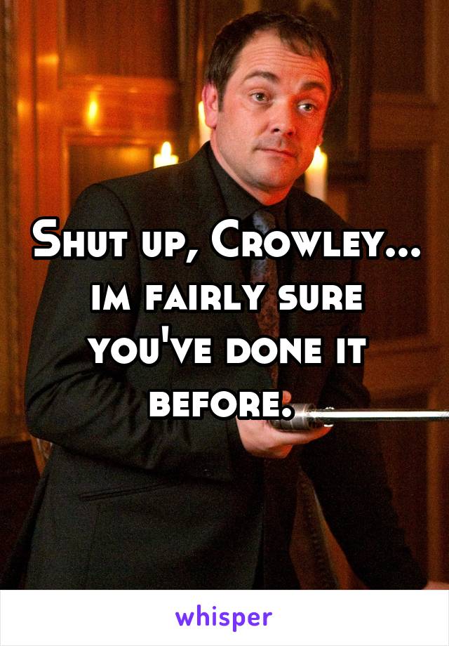 Shut up, Crowley... im fairly sure you've done it before. 