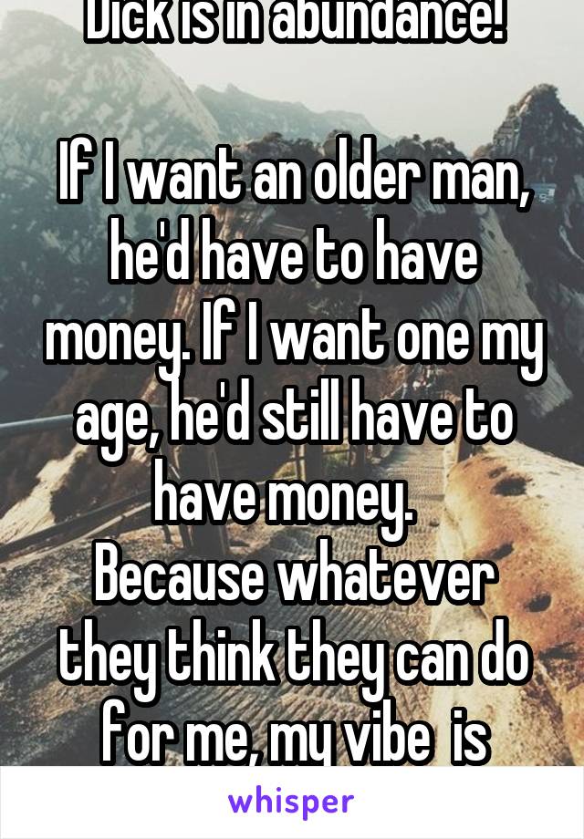 Dick is in abundance!

If I want an older man, he'd have to have money. If I want one my age, he'd still have to have money.  
Because whatever they think they can do for me, my vibe  is better.