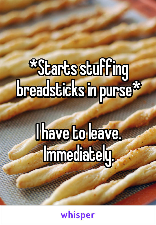 *Starts stuffing breadsticks in purse*

I have to leave.
Immediately.