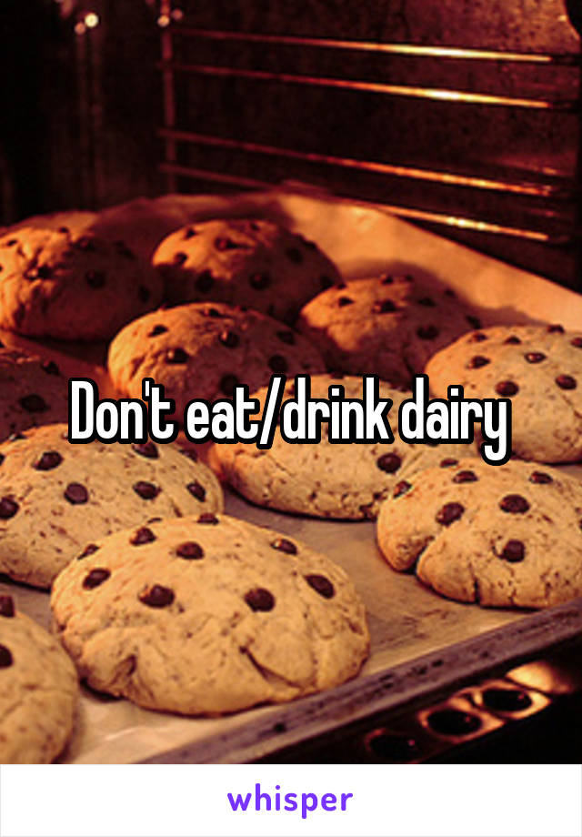 Don't eat/drink dairy 