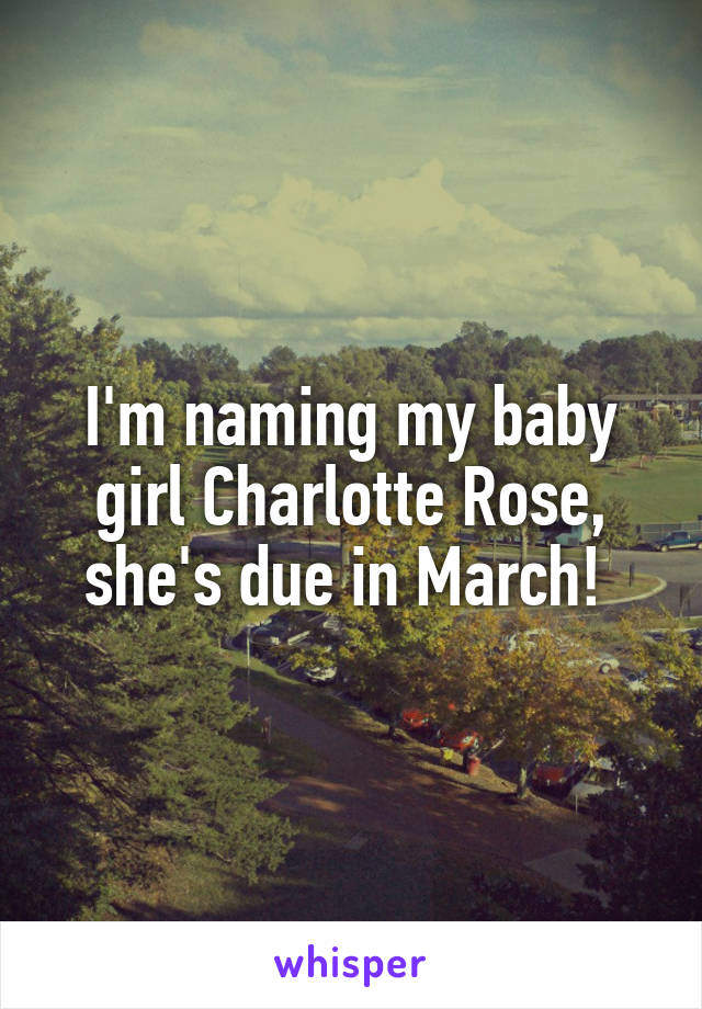 I'm naming my baby girl Charlotte Rose, she's due in March! 