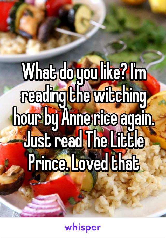 What do you like? I'm reading the witching hour by Anne rice again. Just read The Little Prince. Loved that