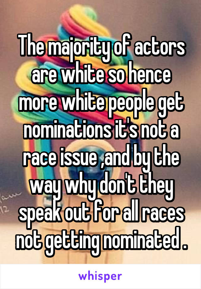 The majority of actors are white so hence more white people get nominations it's not a race issue ,and by the way why don't they speak out for all races not getting nominated .
