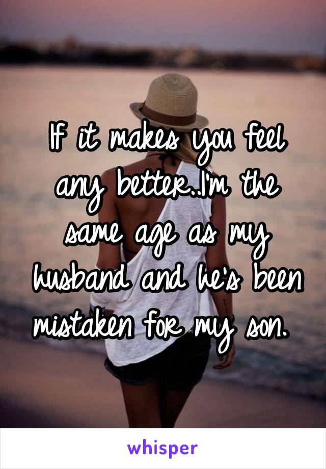 If it makes you feel any better..I'm the same age as my husband and he's been mistaken for my son. 