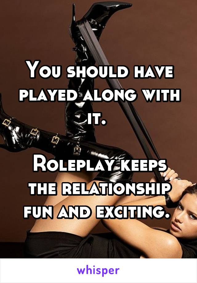 You should have played along with it. 

Roleplay keeps the relationship fun and exciting. 