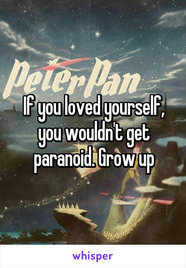 If you loved yourself, you wouldn't get paranoid. Grow up