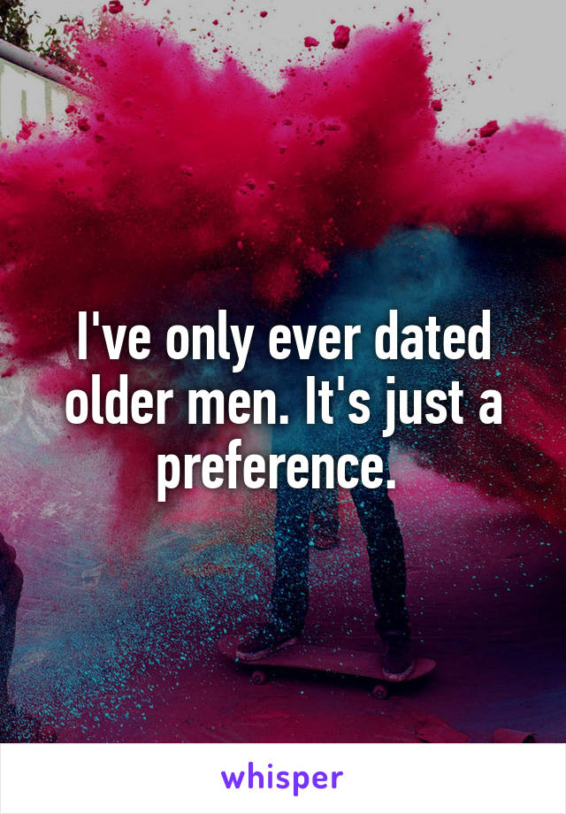 I've only ever dated older men. It's just a preference. 