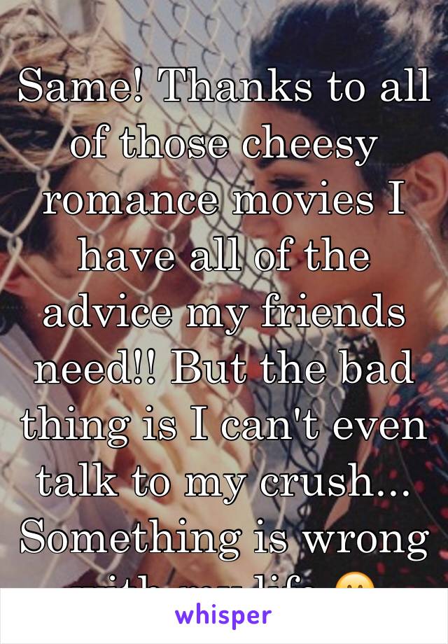 Same! Thanks to all of those cheesy romance movies I have all of the advice my friends need!! But the bad thing is I can't even talk to my crush... Something is wrong with my life 😬