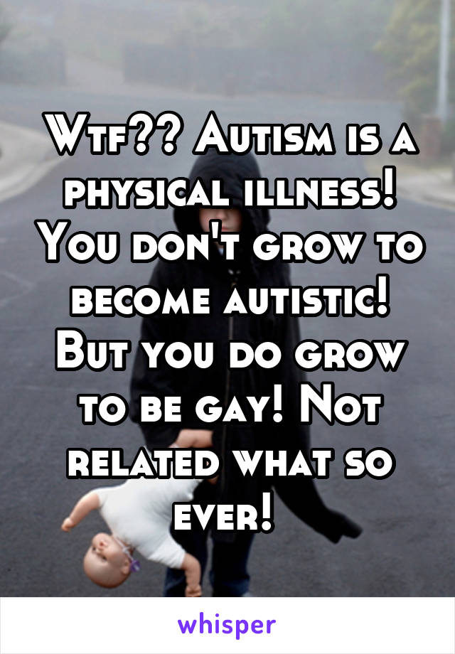 Wtf?? Autism is a physical illness! You don't grow to become autistic! But you do grow to be gay! Not related what so ever! 